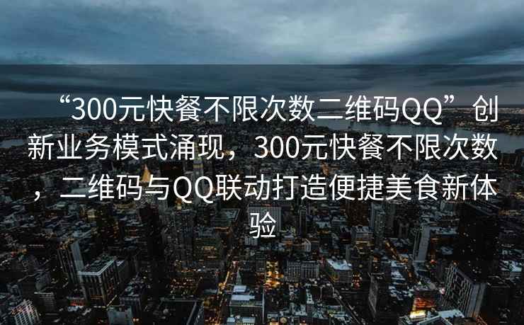 “300元快餐不限次數(shù)二維碼QQ”創(chuàng)新業(yè)務(wù)模式涌現(xiàn)，300元快餐不限次數(shù)，二維碼與QQ聯(lián)動打造便捷美食新體驗