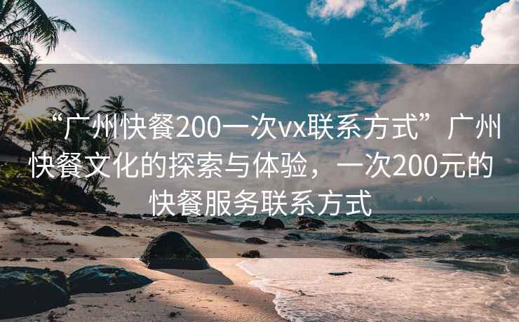 “廣州快餐200一次vx聯(lián)系方式”廣州快餐文化的探索與體驗，一次200元的快餐服務(wù)聯(lián)系方式