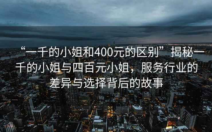 “一千的小姐和400元的區(qū)別”揭秘一千的小姐與四百元小姐，服務(wù)行業(yè)的差異與選擇背后的故事