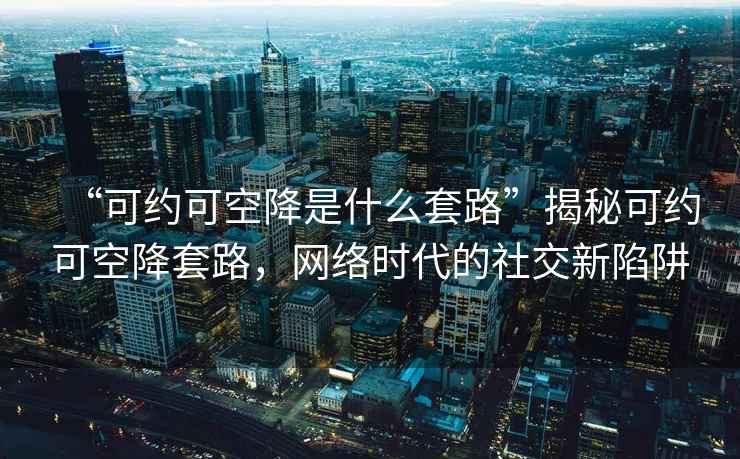 “可約可空降是什么套路”揭秘可約可空降套路，網絡時代的社交新陷阱