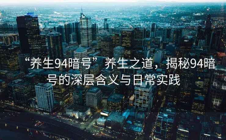 “養(yǎng)生94暗號”養(yǎng)生之道，揭秘94暗號的深層含義與日常實(shí)踐