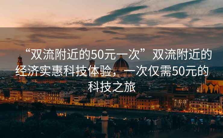 “雙流附近的50元一次”雙流附近的經(jīng)濟(jì)實(shí)惠科技體驗(yàn)，一次僅需50元的科技之旅