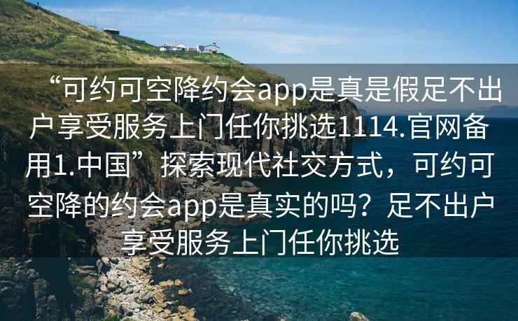 “可約可空降約會(huì)app是真是假足不出戶享受服務(wù)上門任你挑選1114.官網(wǎng)備用1.中國(guó)”探索現(xiàn)代社交方式，可約可空降的約會(huì)app是真實(shí)的嗎？足不出戶享受服務(wù)上門任你挑選