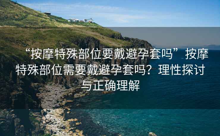 “按摩特殊部位要戴避孕套嗎”按摩特殊部位需要戴避孕套嗎？理性探討與正確理解