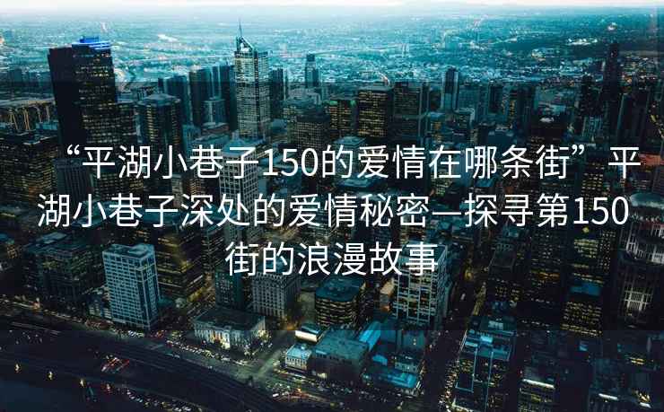 “平湖小巷子150的愛情在哪條街”平湖小巷子深處的愛情秘密—探尋第150街的浪漫故事