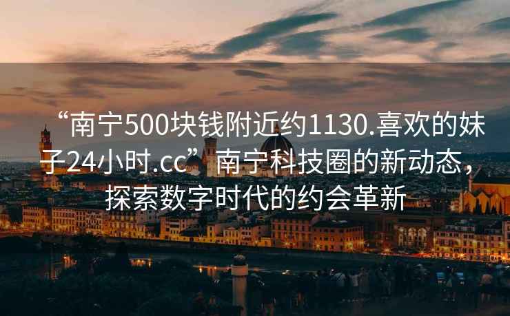 “南寧500塊錢附近約1130.喜歡的妹子24小時(shí).cc”南寧科技圈的新動(dòng)態(tài)，探索數(shù)字時(shí)代的約會(huì)革新