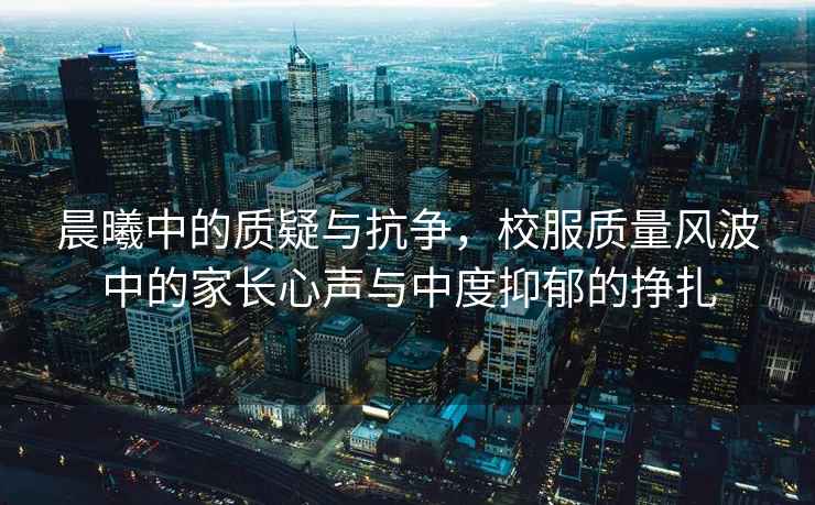 晨曦中的質(zhì)疑與抗?fàn)?，校服質(zhì)量風(fēng)波中的家長(zhǎng)心聲與中度抑郁的掙扎
