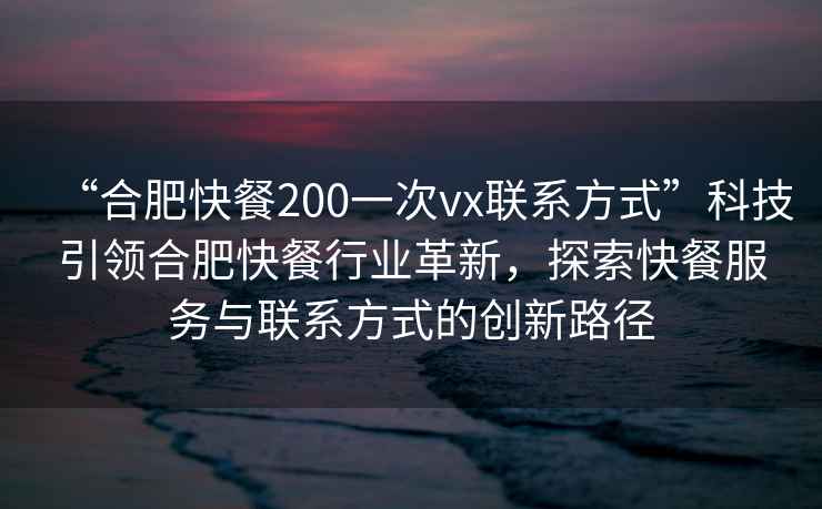 “合肥快餐200一次vx聯(lián)系方式”科技引領(lǐng)合肥快餐行業(yè)革新，探索快餐服務(wù)與聯(lián)系方式的創(chuàng)新路徑