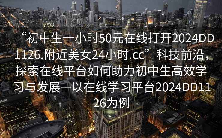 “初中生一小時50元在線打開2024DD1126.附近美女24小時.cc”科技前沿，探索在線平臺如何助力初中生高效學(xué)習(xí)與發(fā)展—以在線學(xué)習(xí)平臺2024DD1126為例