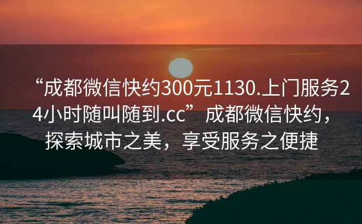 “成都微信快約300元1130.上門服務(wù)24小時(shí)隨叫隨到.cc”成都微信快約，探索城市之美，享受服務(wù)之便捷