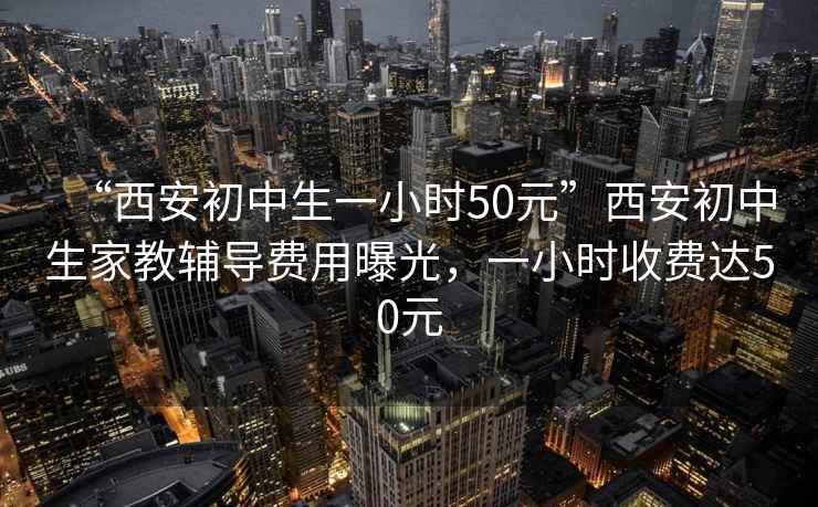 “西安初中生一小時50元”西安初中生家教輔導費用曝光，一小時收費達50元