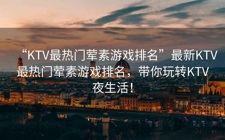 “KTV最熱門葷素游戲排名”最新KTV最熱門葷素游戲排名，帶你玩轉(zhuǎn)KTV夜生活！