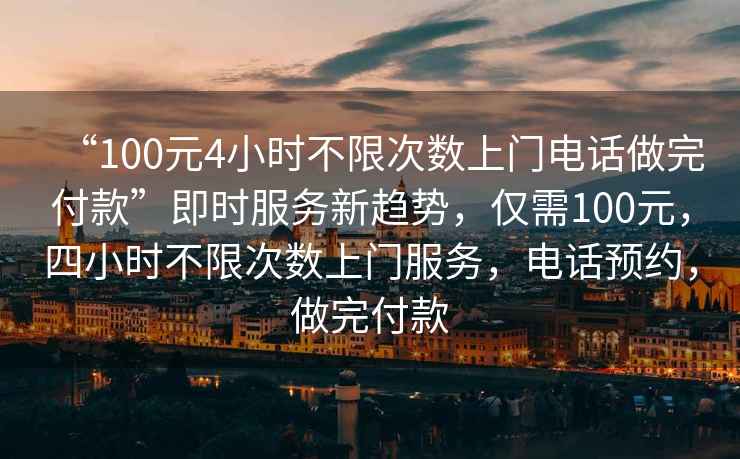 “100元4小時(shí)不限次數(shù)上門電話做完付款”即時(shí)服務(wù)新趨勢(shì)，僅需100元，四小時(shí)不限次數(shù)上門服務(wù)，電話預(yù)約，做完付款