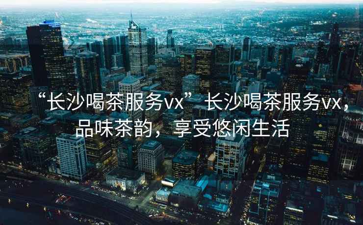 “長沙喝茶服務(wù)vx”長沙喝茶服務(wù)vx，品味茶韻，享受悠閑生活