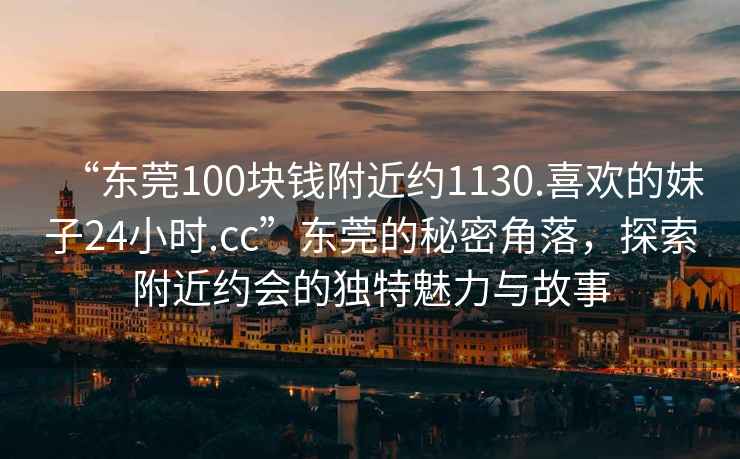 “東莞100塊錢附近約1130.喜歡的妹子24小時.cc”東莞的秘密角落，探索附近約會的獨特魅力與故事