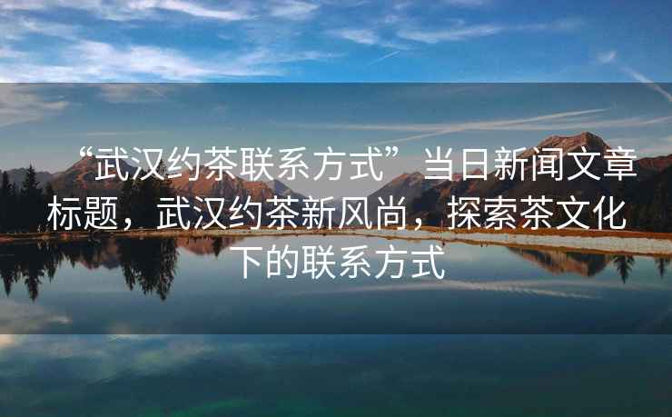 “武漢約茶聯(lián)系方式”當(dāng)日新聞文章標(biāo)題，武漢約茶新風(fēng)尚，探索茶文化下的聯(lián)系方式