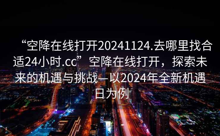 “空降在線打開20241124.去哪里找合適24小時(shí).cc”空降在線打開，探索未來(lái)的機(jī)遇與挑戰(zhàn)—以2024年全新機(jī)遇日為例