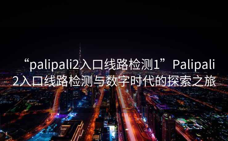 “palipali2入口線路檢測(cè)1”Palipali 2入口線路檢測(cè)與數(shù)字時(shí)代的探索之旅