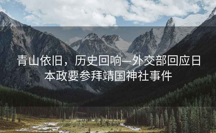 青山依舊，歷史回響—外交部回應(yīng)日本政要參拜靖國神社事件