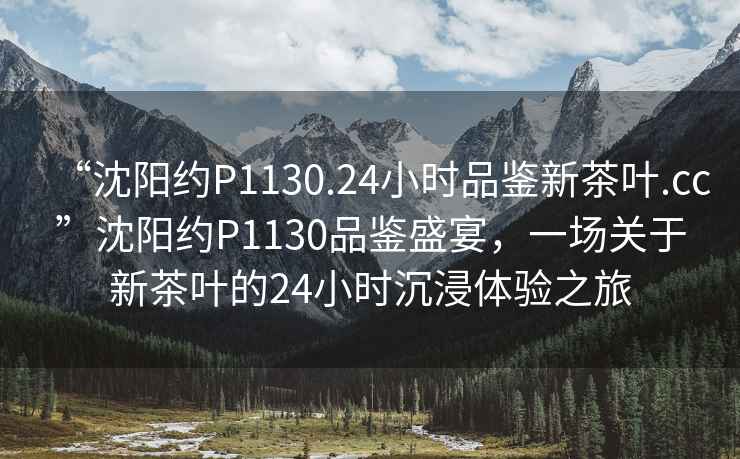“沈陽約P1130.24小時品鑒新茶葉.cc”沈陽約P1130品鑒盛宴，一場關于新茶葉的24小時沉浸體驗之旅