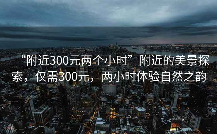 “附近300元兩個小時”附近的美景探索，僅需300元，兩小時體驗自然之韻