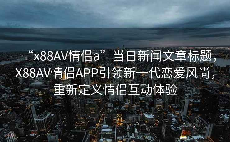 “x88AV情侶a”當(dāng)日新聞文章標(biāo)題，X88AV情侶APP引領(lǐng)新一代戀愛(ài)風(fēng)尚，重新定義情侶互動(dòng)體驗(yàn)