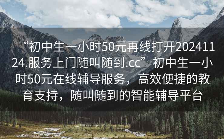 “初中生一小時50元再線打開20241124.服務(wù)上門隨叫隨到.cc”初中生一小時50元在線輔導(dǎo)服務(wù)，高效便捷的教育支持，隨叫隨到的智能輔導(dǎo)平臺