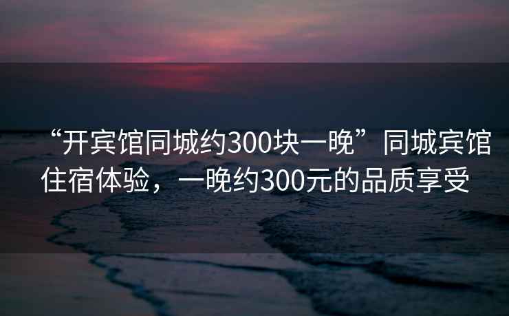“開賓館同城約300塊一晚”同城賓館住宿體驗(yàn)，一晚約300元的品質(zhì)享受