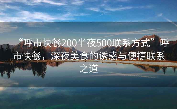 “呼市快餐200半夜500聯(lián)系方式”呼市快餐，深夜美食的誘惑與便捷聯(lián)系之道