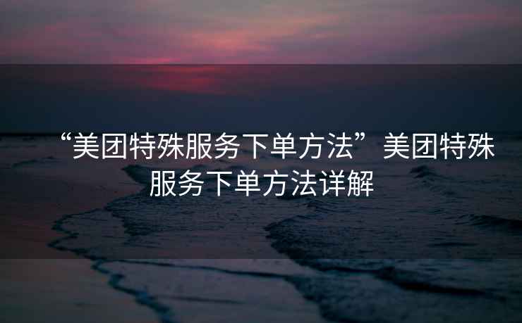 “美團(tuán)特殊服務(wù)下單方法”美團(tuán)特殊服務(wù)下單方法詳解