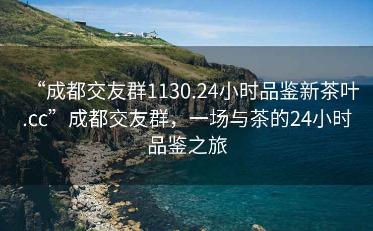 “成都交友群1130.24小時品鑒新茶葉.cc”成都交友群，一場與茶的24小時品鑒之旅