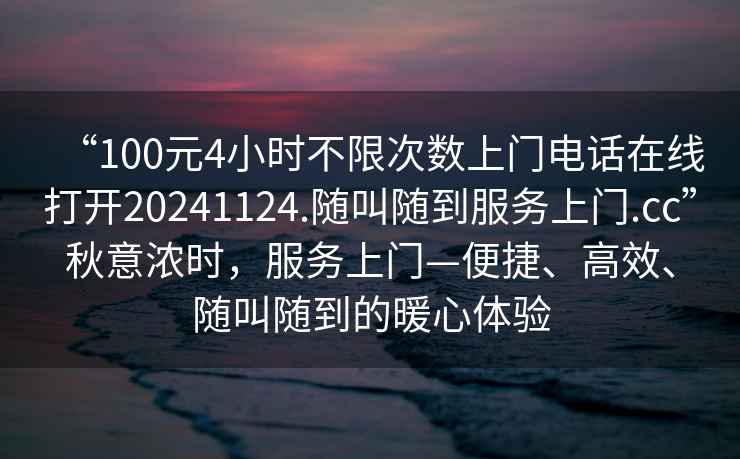 “100元4小時(shí)不限次數(shù)上門電話在線打開20241124.隨叫隨到服務(wù)上門.cc”秋意濃時(shí)，服務(wù)上門—便捷、高效、隨叫隨到的暖心體驗(yàn)