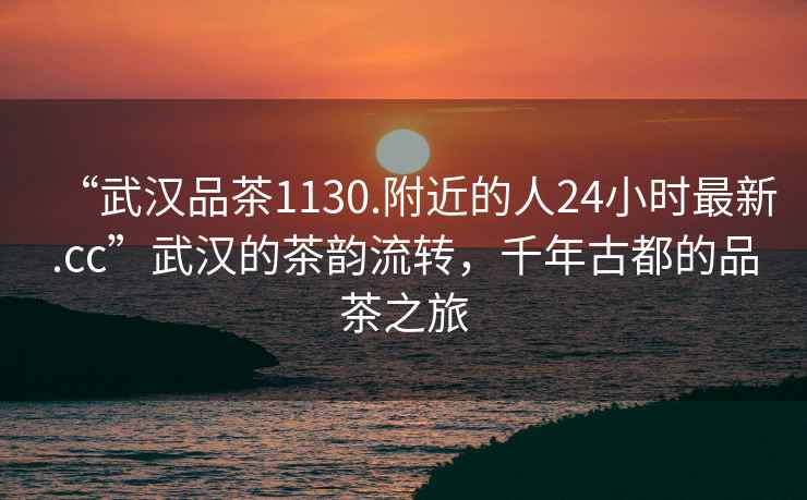 “武漢品茶1130.附近的人24小時(shí)最新.cc”武漢的茶韻流轉(zhuǎn)，千年古都的品茶之旅