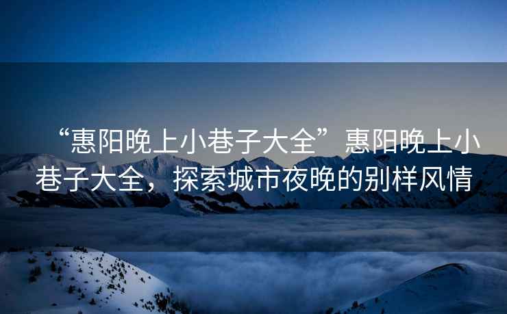 “惠陽晚上小巷子大全”惠陽晚上小巷子大全，探索城市夜晚的別樣風(fēng)情
