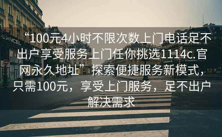 “100元4小時(shí)不限次數(shù)上門電話足不出戶享受服務(wù)上門任你挑選1114c.官網(wǎng)永久地址”探索便捷服務(wù)新模式，只需100元，享受上門服務(wù)，足不出戶解決需求