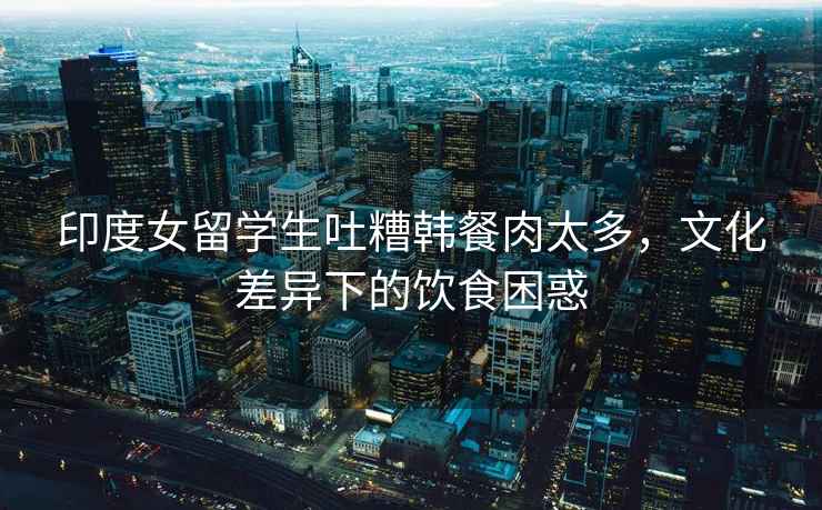 印度女留學(xué)生吐糟韓餐肉太多，文化差異下的飲食困惑