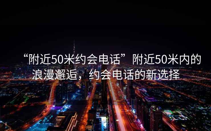 “附近50米約會電話”附近50米內(nèi)的浪漫邂逅，約會電話的新選擇