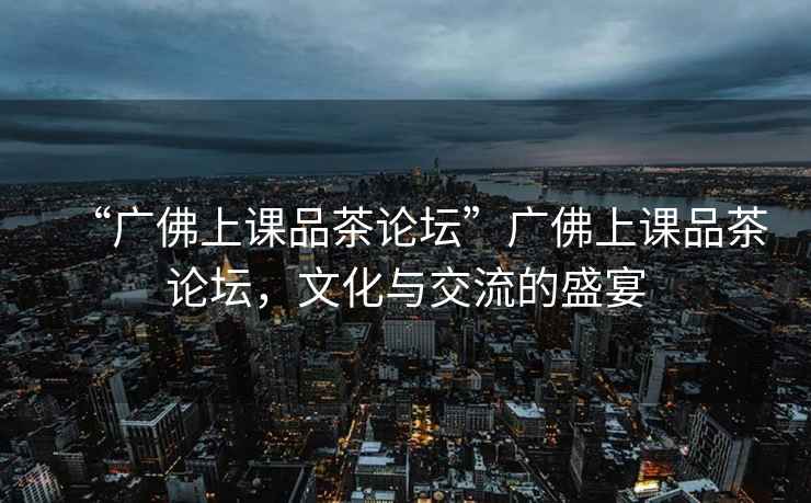 “廣佛上課品茶論壇”廣佛上課品茶論壇，文化與交流的盛宴