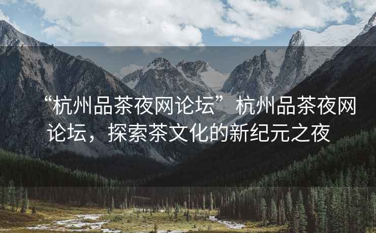 “杭州品茶夜網(wǎng)論壇”杭州品茶夜網(wǎng)論壇，探索茶文化的新紀元之夜