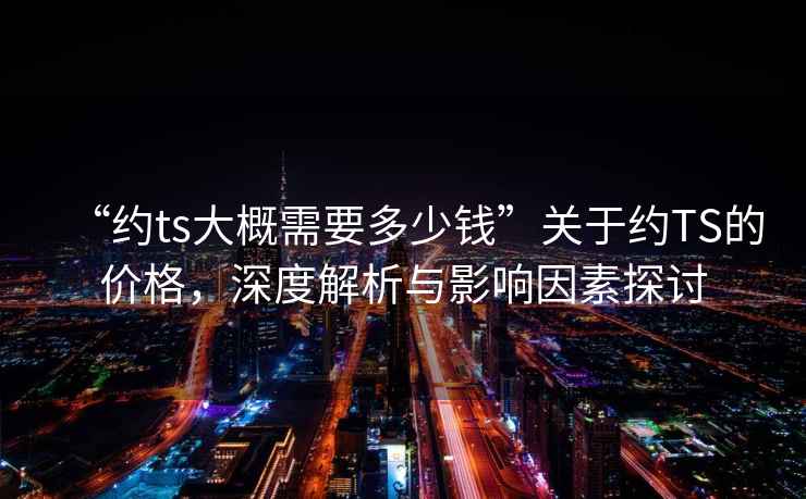 “約ts大概需要多少錢”關(guān)于約TS的價格，深度解析與影響因素探討