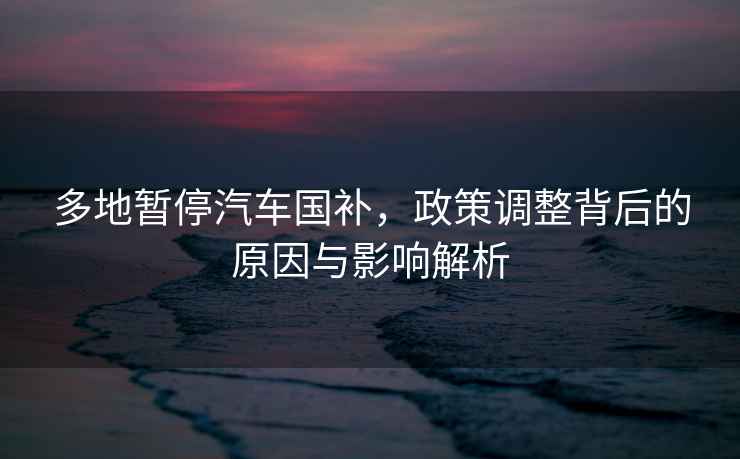 多地暫停汽車國補(bǔ)，政策調(diào)整背后的原因與影響解析