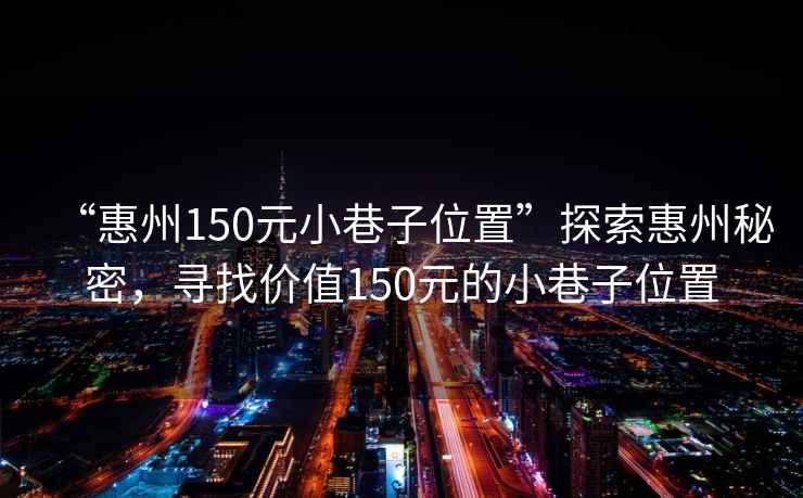 “惠州150元小巷子位置”探索惠州秘密，尋找價值150元的小巷子位置