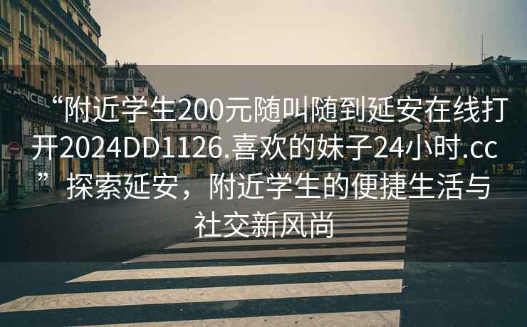 “附近學(xué)生200元隨叫隨到延安在線打開2024DD1126.喜歡的妹子24小時(shí).cc”探索延安，附近學(xué)生的便捷生活與社交新風(fēng)尚