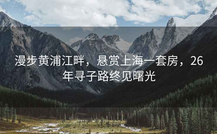 漫步黃浦江畔，懸賞上海一套房，26年尋子路終見曙光