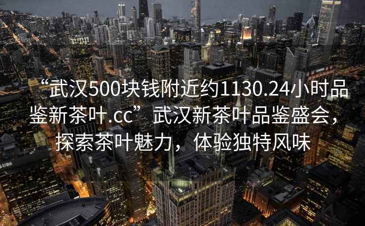 “武漢500塊錢附近約1130.24小時品鑒新茶葉.cc”武漢新茶葉品鑒盛會，探索茶葉魅力，體驗獨特風(fēng)味