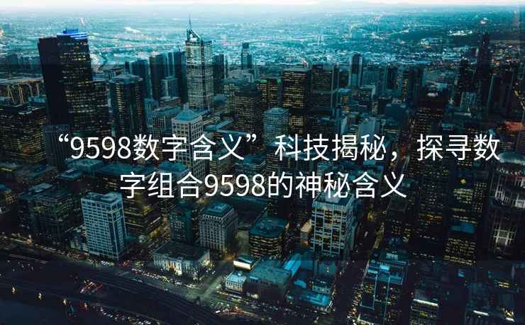 “9598數(shù)字含義”科技揭秘，探尋數(shù)字組合9598的神秘含義