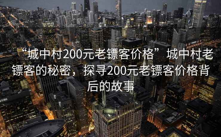 “城中村200元老鏢客價(jià)格”城中村老鏢客的秘密，探尋200元老鏢客價(jià)格背后的故事