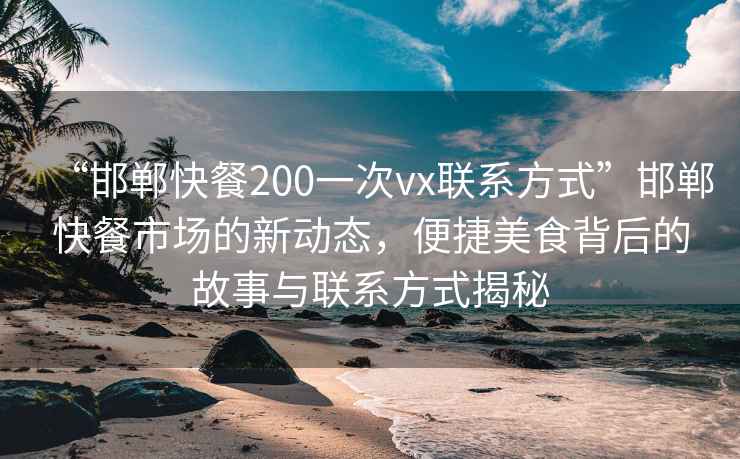 “邯鄲快餐200一次vx聯(lián)系方式”邯鄲快餐市場(chǎng)的新動(dòng)態(tài)，便捷美食背后的故事與聯(lián)系方式揭秘