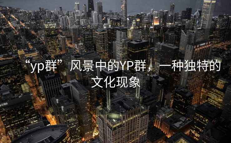 “yp群”風(fēng)景中的YP群，一種獨(dú)特的文化現(xiàn)象
