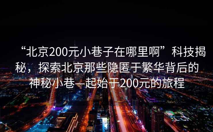 “北京200元小巷子在哪里啊”科技揭秘，探索北京那些隱匿于繁華背后的神秘小巷—起始于200元的旅程